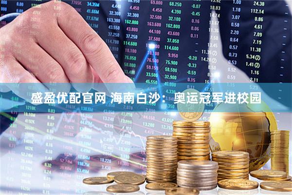 盛盈优配官网 海南白沙：奥运冠军进校园