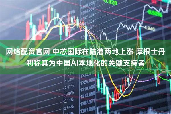 网络配资官网 中芯国际在陆港两地上涨 摩根士丹利称其为中国AI本地化的关键支持者