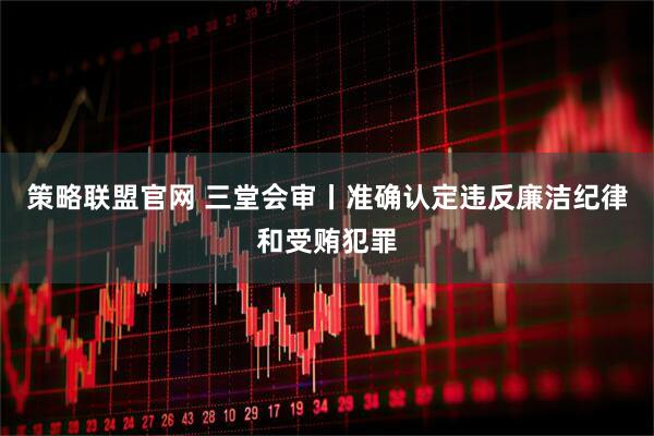 策略联盟官网 三堂会审丨准确认定违反廉洁纪律和受贿犯罪