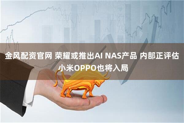 金风配资官网 荣耀或推出AI NAS产品 内部正评估 小米OPPO也将入局