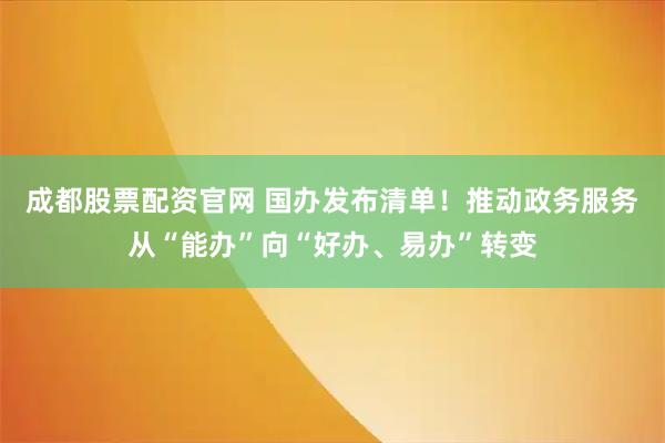 成都股票配资官网 国办发布清单！推动政务服务从“能办”向“好办、易办”转变