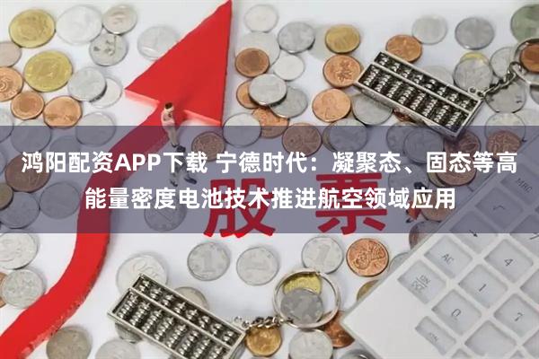 鸿阳配资APP下载 宁德时代：凝聚态、固态等高能量密度电池技术推进航空领域应用
