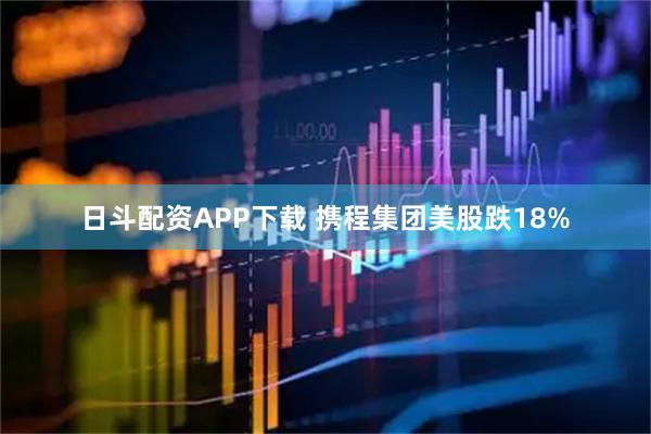 日斗配资APP下载 携程集团美股跌18%