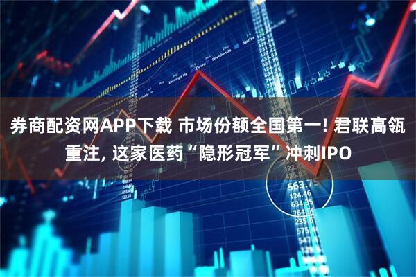 券商配资网APP下载 市场份额全国第一! 君联高瓴重注, 这家医药“隐形冠军”冲刺IPO