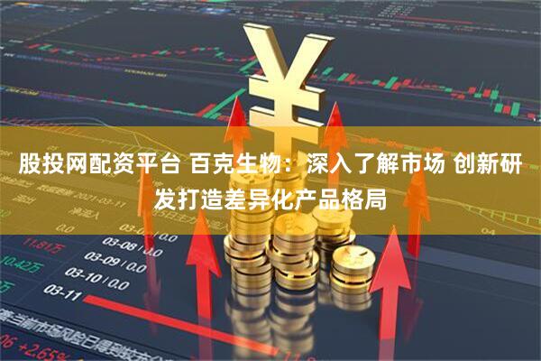 股投网配资平台 百克生物：深入了解市场 创新研发打造差异化产品格局