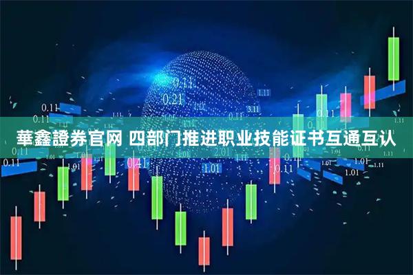 華鑫證券官网 四部门推进职业技能证书互通互认