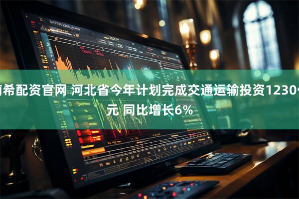楠希配资官网 河北省今年计划完成交通运输投资1230亿元 同比增长6%