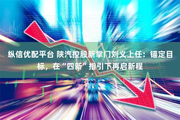 纵信优配平台 陕汽控股新掌门刘义上任：锚定目标，在“四新”指引下再启新程