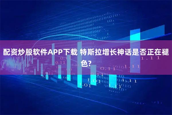 配资炒股软件APP下载 特斯拉增长神话是否正在褪色?