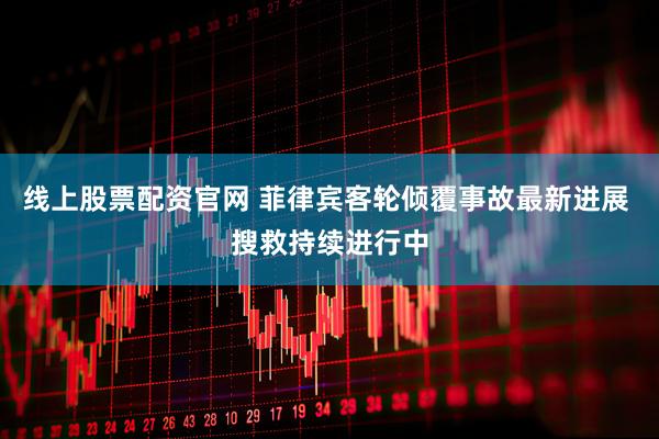 线上股票配资官网 菲律宾客轮倾覆事故最新进展 搜救持续进行中