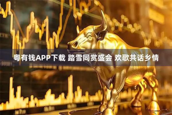 粤有钱APP下载 踏雪同赏盛会 欢歌共话乡情