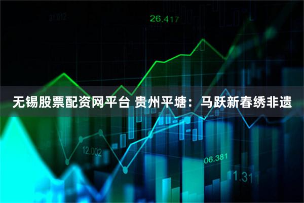 无锡股票配资网平台 贵州平塘：马跃新春绣非遗
