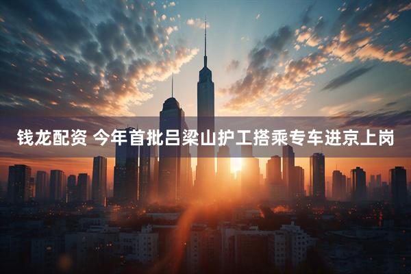 钱龙配资 今年首批吕梁山护工搭乘专车进京上岗