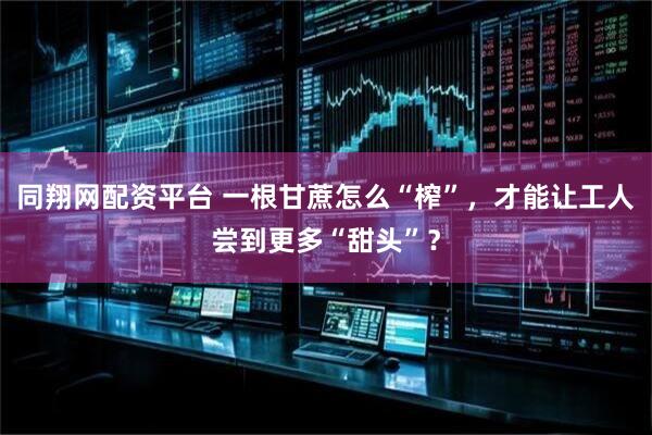 同翔网配资平台 一根甘蔗怎么“榨”，才能让工人尝到更多“甜头”？
