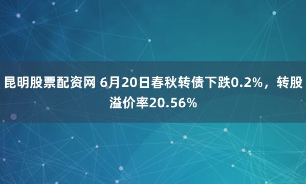 昆明股票配资网 6月20日春秋转债下跌0.2%，转股溢价率20.56%