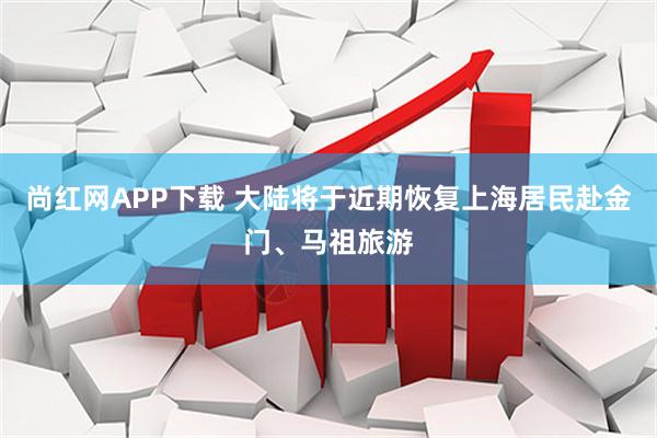 尚红网APP下载 大陆将于近期恢复上海居民赴金门、马祖旅游
