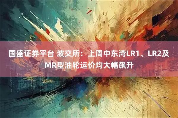 国盛证券平台 波交所：上周中东湾LR1、LR2及MR型油轮运价均大幅飙升