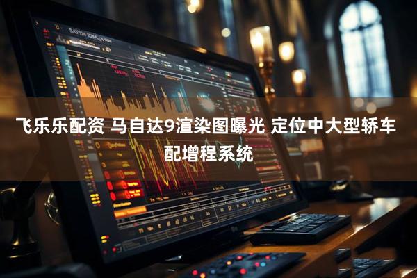 飞乐乐配资 马自达9渲染图曝光 定位中大型轿车 配增程系统