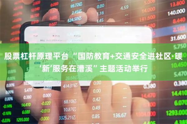 股票杠杆原理平台 “国防教育+交通安全进社区·暖‘新’服务在漕溪”主题活动举行