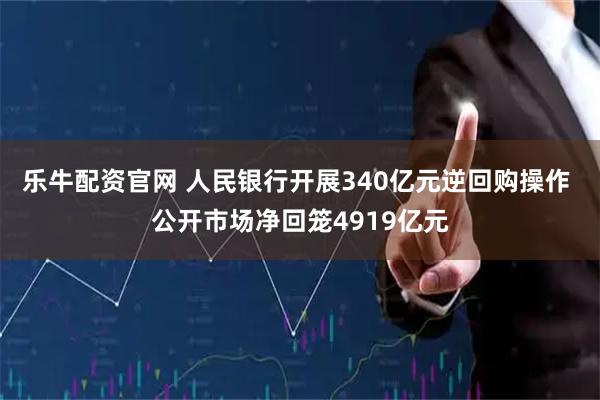 乐牛配资官网 人民银行开展340亿元逆回购操作 公开市场净回笼4919亿元