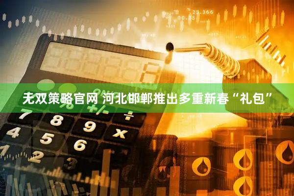 无双策略官网 河北邯郸推出多重新春“礼包”