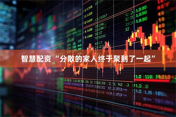 智慧配资 “分散的家人终于聚到了一起”