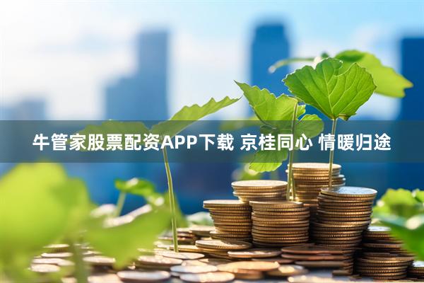 牛管家股票配资APP下载 京桂同心 情暖归途