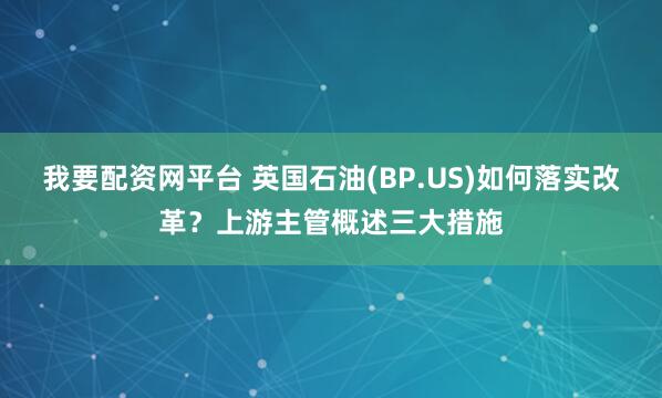 我要配资网平台 英国石油(BP.US)如何落实改革？上游主管概述三大措施