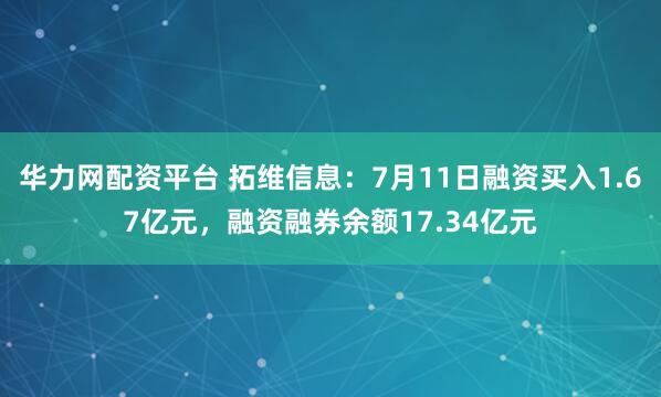 华力网配资平台 拓维信息：7月11日融资买入1.67亿元，融资融券余额17.34亿元