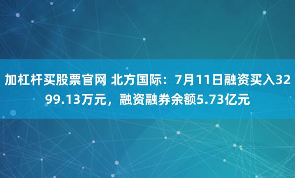 加杠杆买股票官网 北方国际：7月11日融资买入3299.13万元，融资融券余额5.73亿元