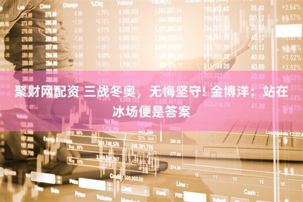 聚财网配资 三战冬奥，无悔坚守! 金博洋：站在冰场便是答案