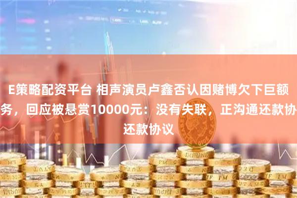 E策略配资平台 相声演员卢鑫否认因赌博欠下巨额债务，回应被悬赏10000元：没有失联，正沟通还款协议