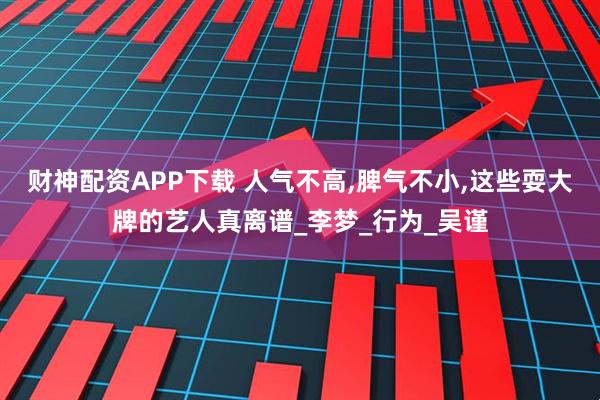 财神配资APP下载 人气不高,脾气不小,这些耍大牌的艺人真离谱_李梦_行为_吴谨