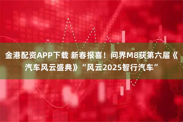 金港配资APP下载 新春报喜！问界M8获第六届《汽车风云盛典》“风云2025智行汽车”