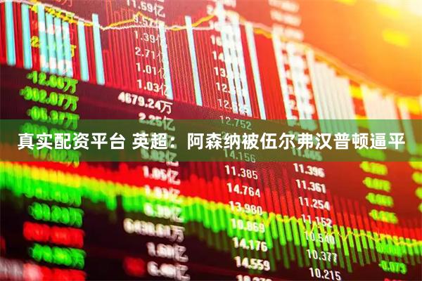 真实配资平台 英超：阿森纳被伍尔弗汉普顿逼平