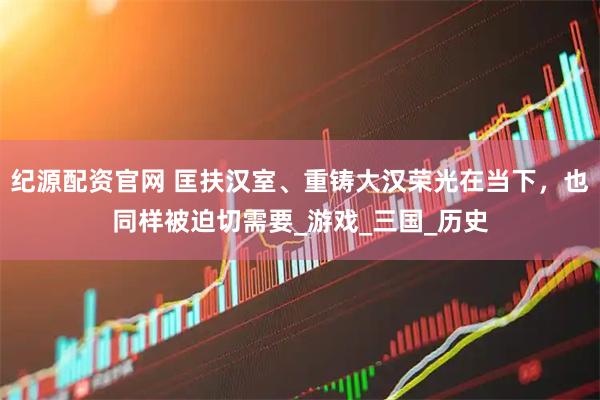 纪源配资官网 匡扶汉室、重铸大汉荣光在当下，也同样被迫切需要_游戏_三国_历史