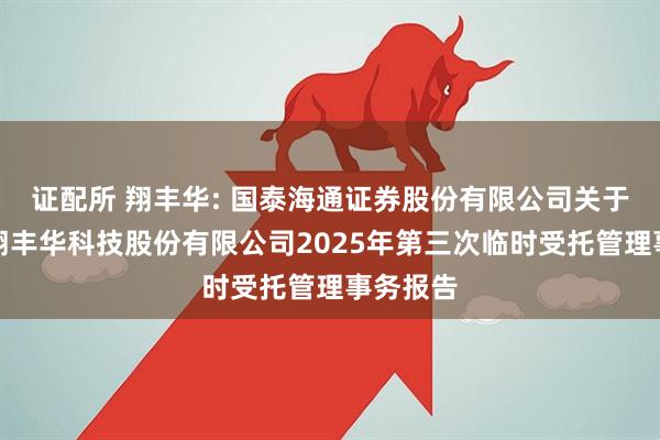 证配所 翔丰华: 国泰海通证券股份有限公司关于上海市翔丰华科技股份有限公司2025年第三次临时受托管理事务报告