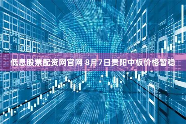 低息股票配资网官网 8月7日贵阳中板价格暂稳