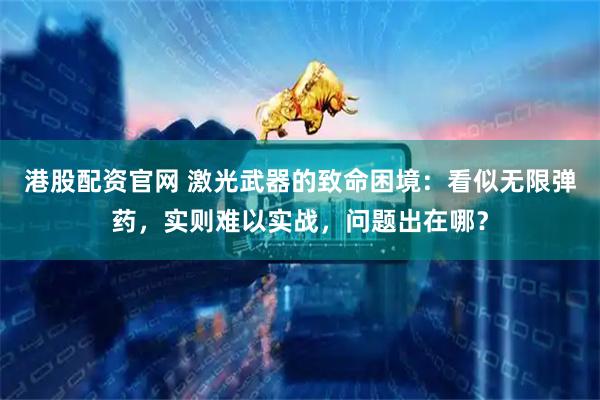 港股配资官网 激光武器的致命困境：看似无限弹药，实则难以实战，问题出在哪？