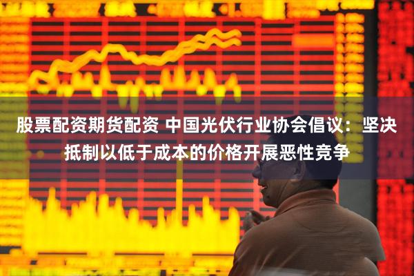 股票配资期货配资 中国光伏行业协会倡议：坚决抵制以低于成本的价格开展恶性竞争