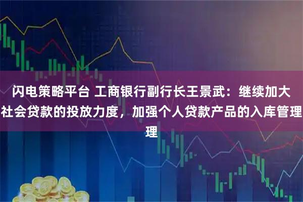 闪电策略平台 工商银行副行长王景武：继续加大社会贷款的投放力度，加强个人贷款产品的入库管理