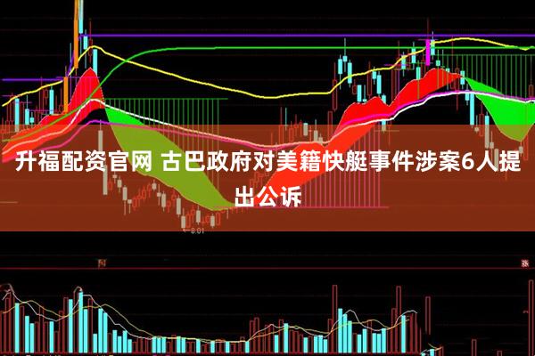 升福配资官网 古巴政府对美籍快艇事件涉案6人提出公诉