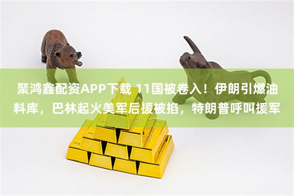 聚鸿鑫配资APP下载 11国被卷入！伊朗引燃油料库，巴林起火美军后援被掐，特朗普呼叫援军