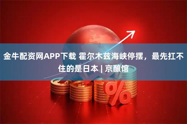 金牛配资网APP下载 霍尔木兹海峡停摆，最先扛不住的是日本 | 京酿馆