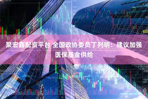 聚宏鑫配资平台 全国政协委员丁列明：建议加强医保基金供给
