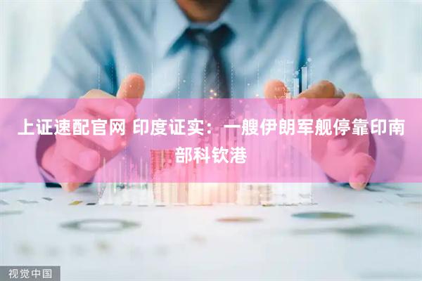 上证速配官网 印度证实：一艘伊朗军舰停靠印南部科钦港