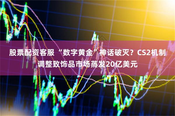 股票配资客服 “数字黄金”神话破灭？CS2机制调整致饰品市场蒸发20亿美元