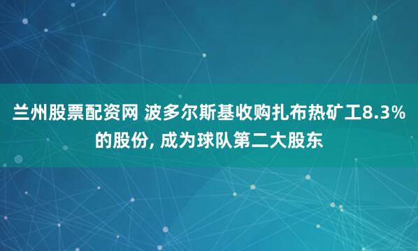 兰州股票配资网 波多尔斯基收购扎布热矿工8.3%的股份, 成为球队第二大股东