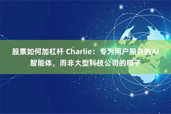 股票如何加杠杆 Charlie：专为用户服务的AI智能体，而非大型科技公司的棋子